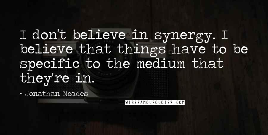 Jonathan Meades Quotes: I don't believe in synergy. I believe that things have to be specific to the medium that they're in.