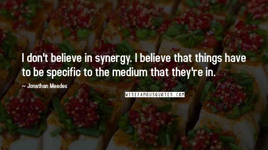 Jonathan Meades Quotes: I don't believe in synergy. I believe that things have to be specific to the medium that they're in.