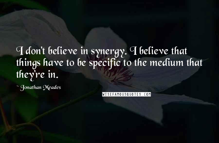 Jonathan Meades Quotes: I don't believe in synergy. I believe that things have to be specific to the medium that they're in.