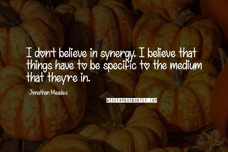 Jonathan Meades Quotes: I don't believe in synergy. I believe that things have to be specific to the medium that they're in.