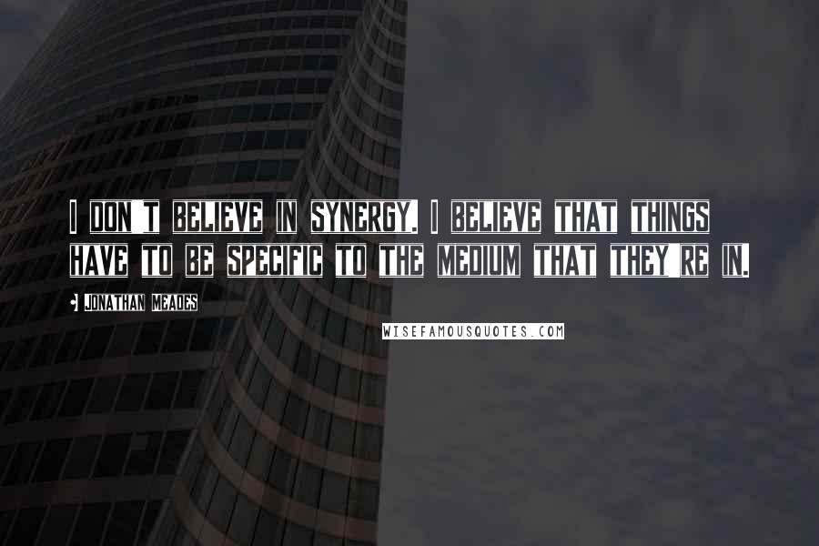 Jonathan Meades Quotes: I don't believe in synergy. I believe that things have to be specific to the medium that they're in.