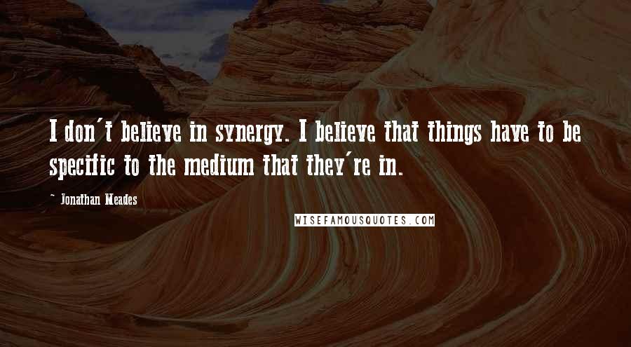 Jonathan Meades Quotes: I don't believe in synergy. I believe that things have to be specific to the medium that they're in.