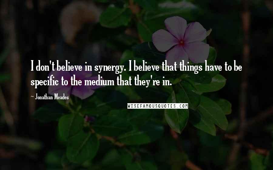 Jonathan Meades Quotes: I don't believe in synergy. I believe that things have to be specific to the medium that they're in.