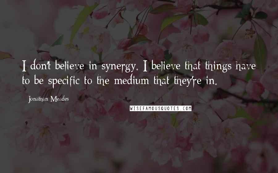 Jonathan Meades Quotes: I don't believe in synergy. I believe that things have to be specific to the medium that they're in.