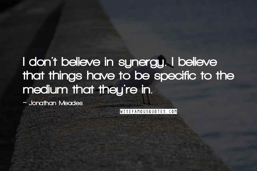 Jonathan Meades Quotes: I don't believe in synergy. I believe that things have to be specific to the medium that they're in.