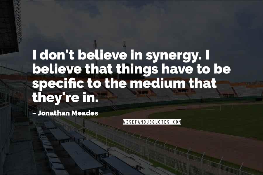 Jonathan Meades Quotes: I don't believe in synergy. I believe that things have to be specific to the medium that they're in.