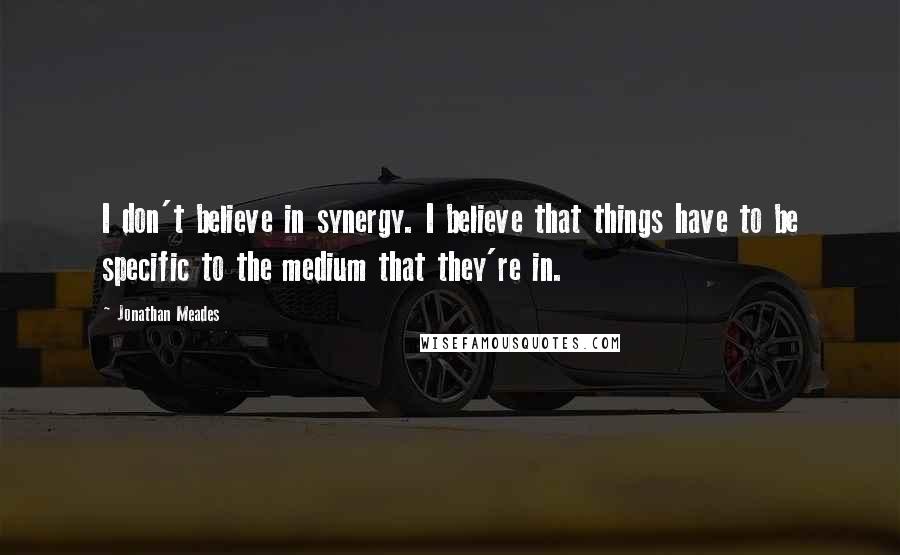 Jonathan Meades Quotes: I don't believe in synergy. I believe that things have to be specific to the medium that they're in.
