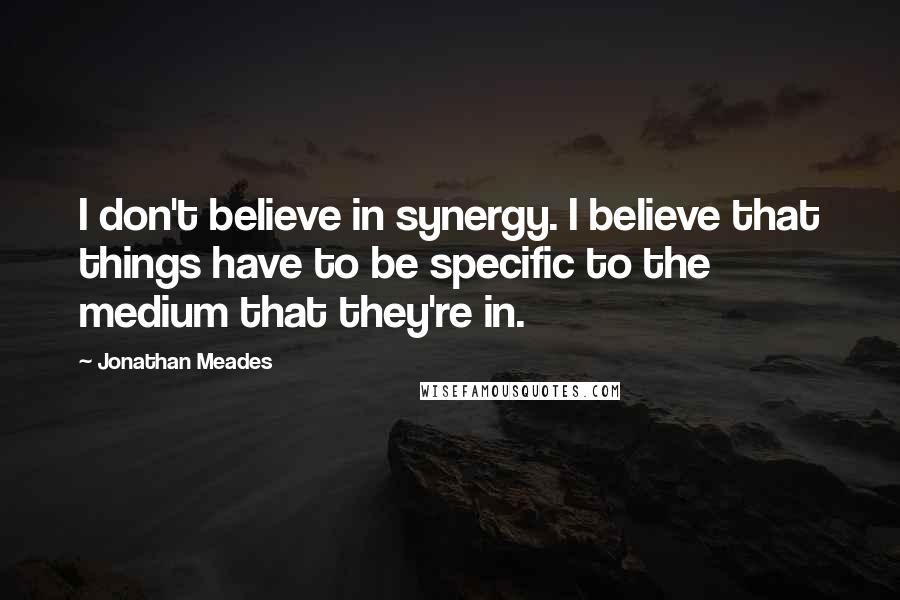 Jonathan Meades Quotes: I don't believe in synergy. I believe that things have to be specific to the medium that they're in.