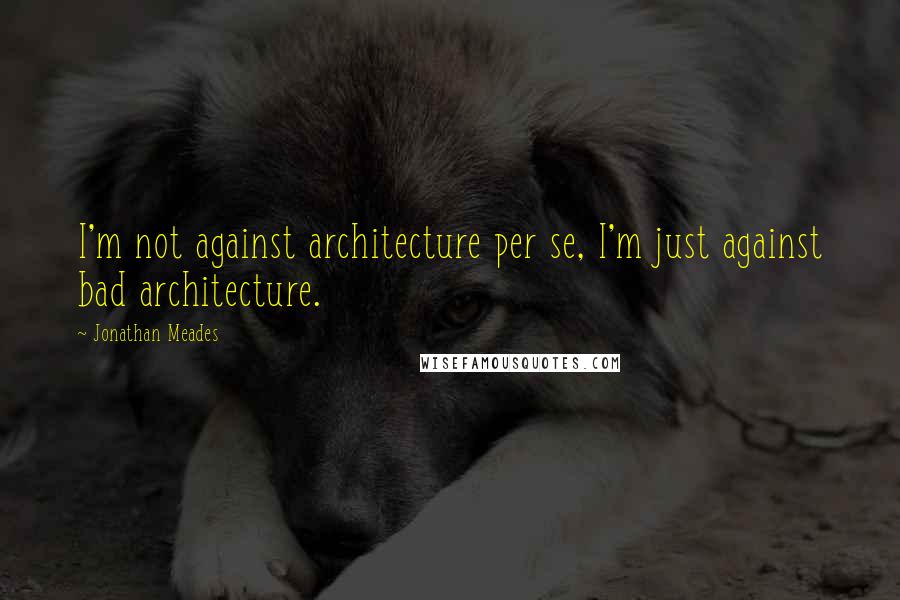 Jonathan Meades Quotes: I'm not against architecture per se, I'm just against bad architecture.