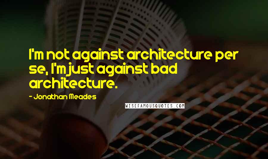 Jonathan Meades Quotes: I'm not against architecture per se, I'm just against bad architecture.