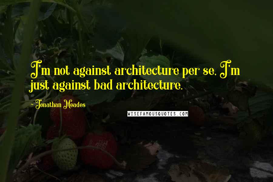 Jonathan Meades Quotes: I'm not against architecture per se, I'm just against bad architecture.