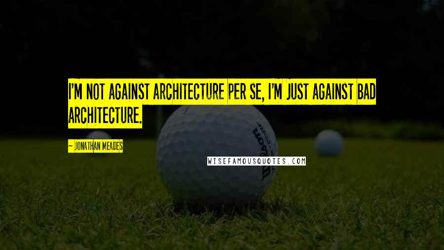 Jonathan Meades Quotes: I'm not against architecture per se, I'm just against bad architecture.