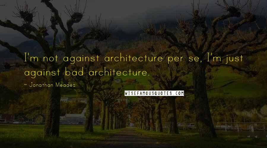 Jonathan Meades Quotes: I'm not against architecture per se, I'm just against bad architecture.