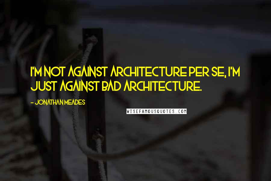 Jonathan Meades Quotes: I'm not against architecture per se, I'm just against bad architecture.