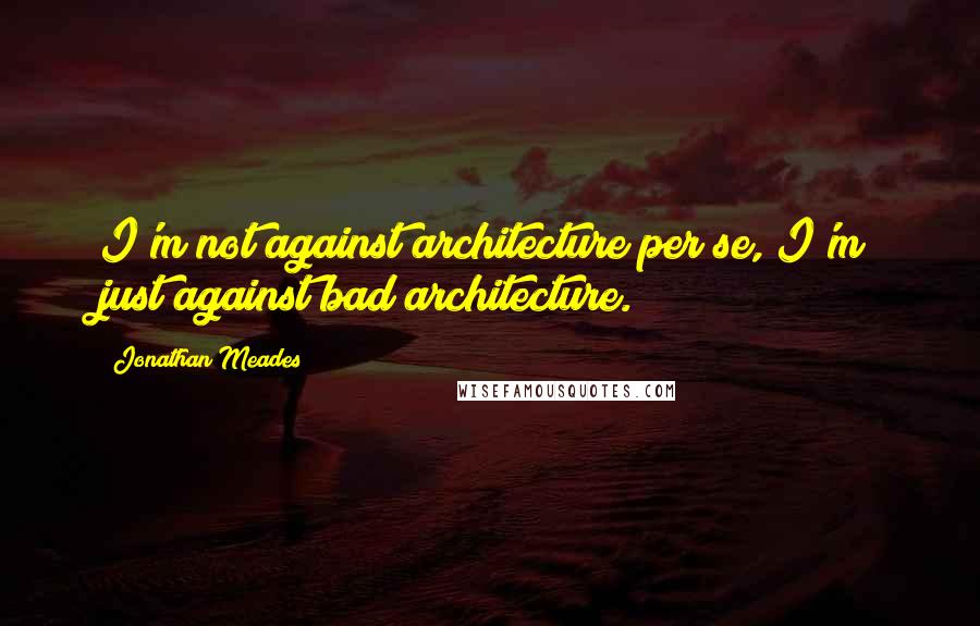 Jonathan Meades Quotes: I'm not against architecture per se, I'm just against bad architecture.
