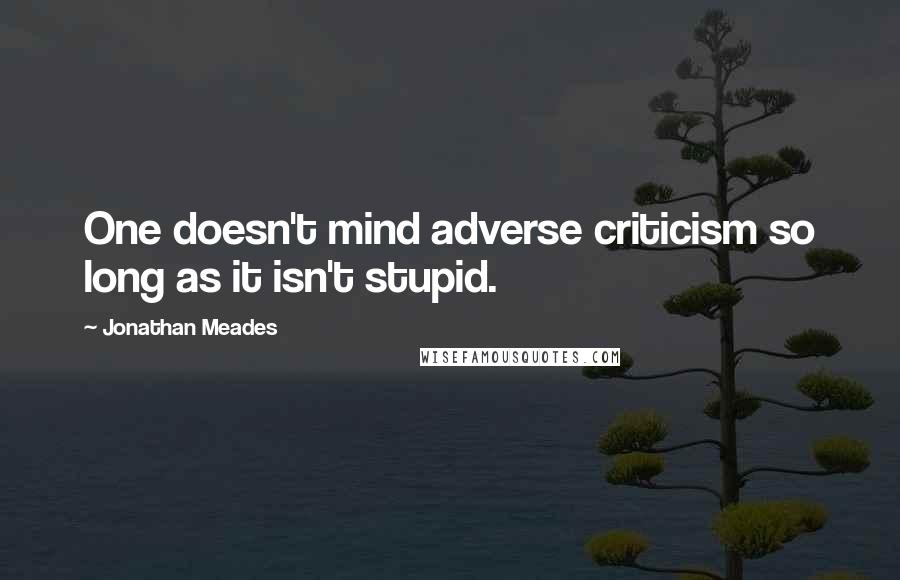 Jonathan Meades Quotes: One doesn't mind adverse criticism so long as it isn't stupid.