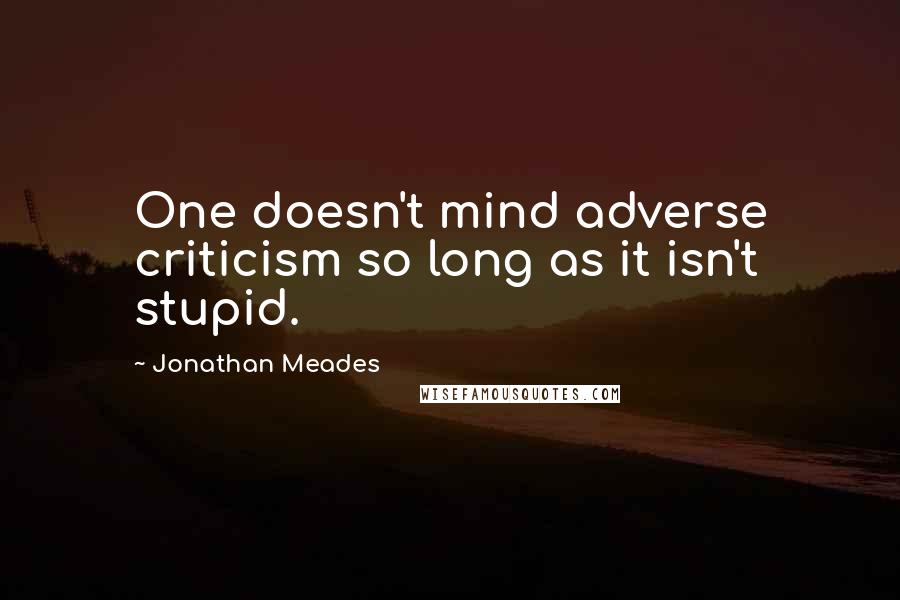 Jonathan Meades Quotes: One doesn't mind adverse criticism so long as it isn't stupid.