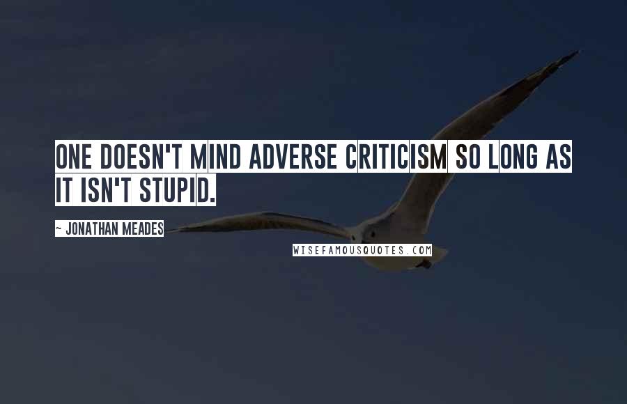 Jonathan Meades Quotes: One doesn't mind adverse criticism so long as it isn't stupid.