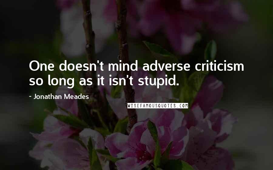 Jonathan Meades Quotes: One doesn't mind adverse criticism so long as it isn't stupid.