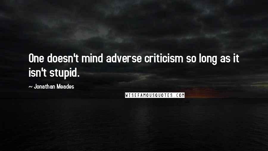 Jonathan Meades Quotes: One doesn't mind adverse criticism so long as it isn't stupid.