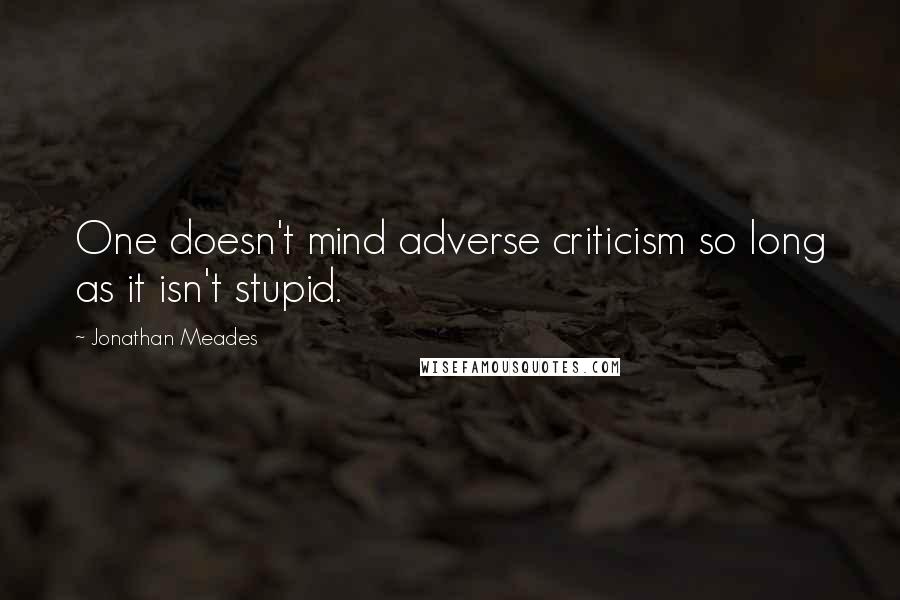 Jonathan Meades Quotes: One doesn't mind adverse criticism so long as it isn't stupid.