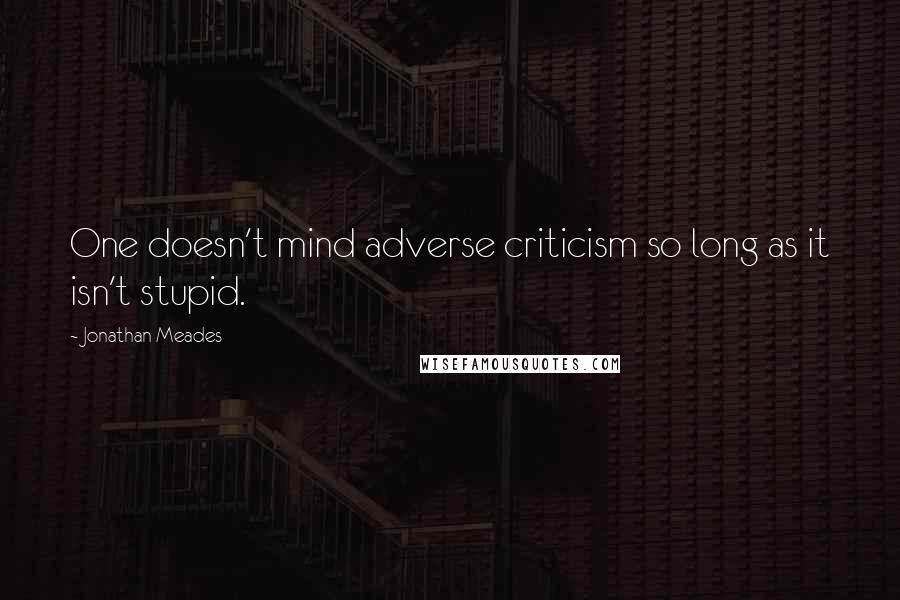 Jonathan Meades Quotes: One doesn't mind adverse criticism so long as it isn't stupid.