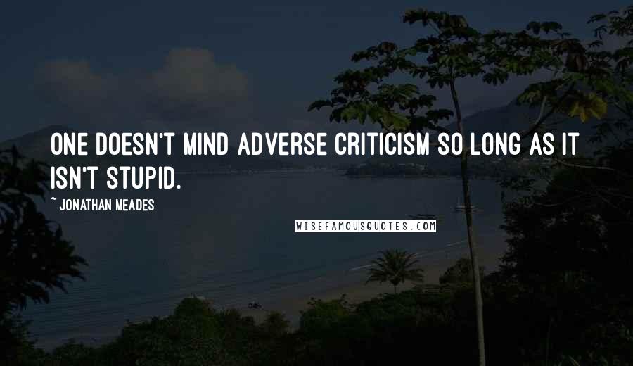 Jonathan Meades Quotes: One doesn't mind adverse criticism so long as it isn't stupid.