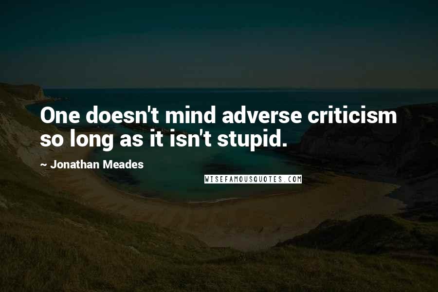 Jonathan Meades Quotes: One doesn't mind adverse criticism so long as it isn't stupid.