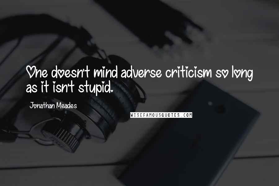 Jonathan Meades Quotes: One doesn't mind adverse criticism so long as it isn't stupid.