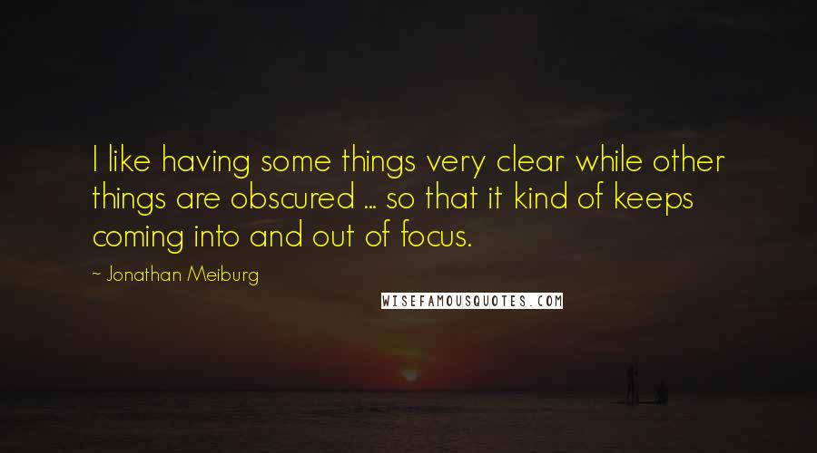 Jonathan Meiburg Quotes: I like having some things very clear while other things are obscured ... so that it kind of keeps coming into and out of focus.