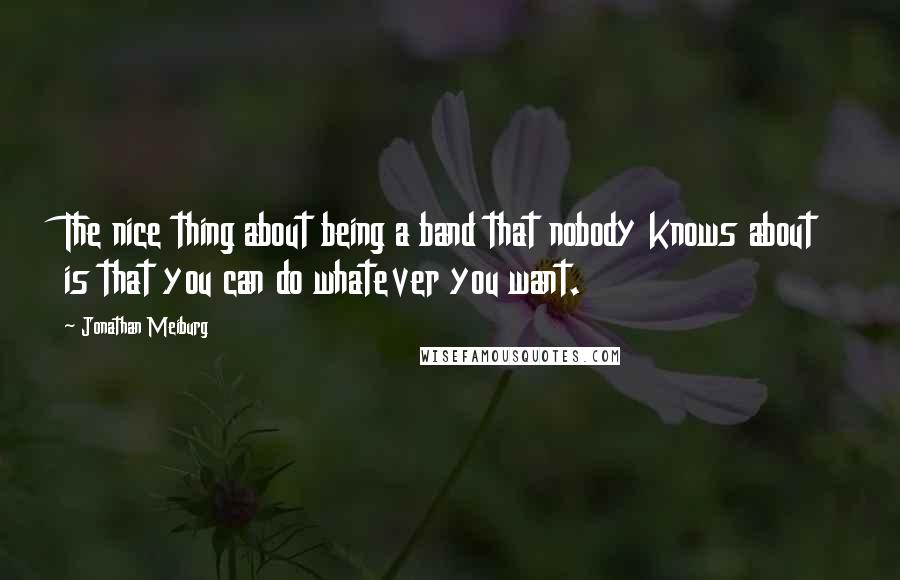 Jonathan Meiburg Quotes: The nice thing about being a band that nobody knows about is that you can do whatever you want.