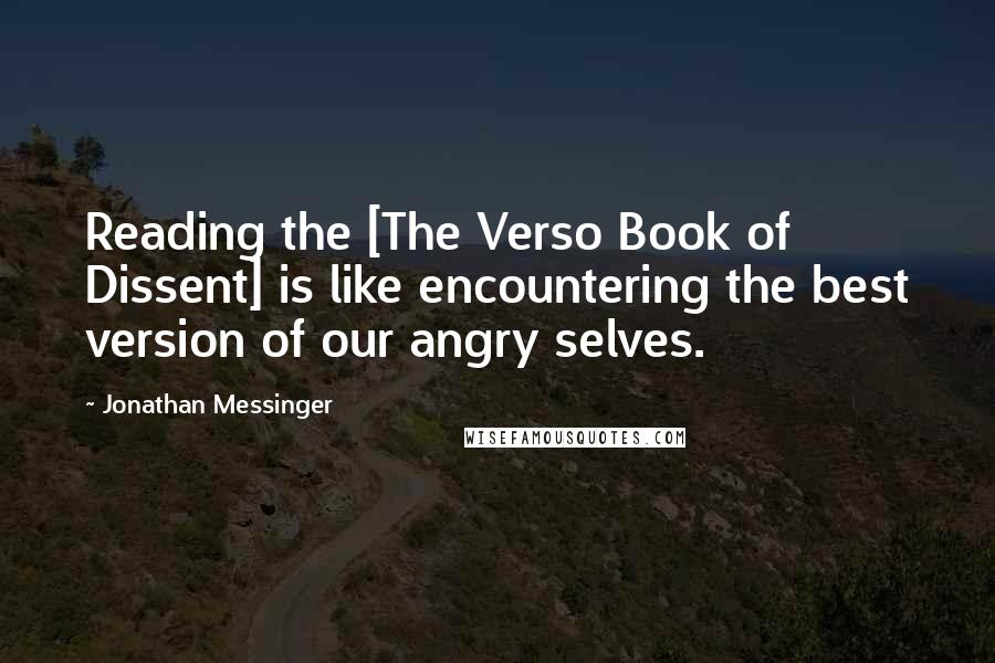 Jonathan Messinger Quotes: Reading the [The Verso Book of Dissent] is like encountering the best version of our angry selves.
