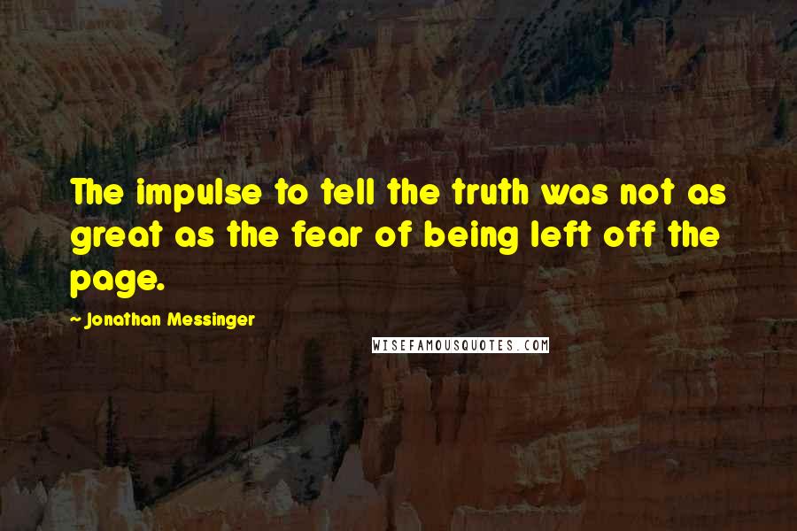 Jonathan Messinger Quotes: The impulse to tell the truth was not as great as the fear of being left off the page.