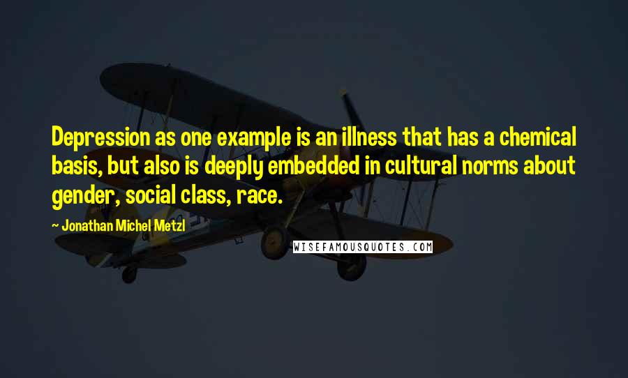 Jonathan Michel Metzl Quotes: Depression as one example is an illness that has a chemical basis, but also is deeply embedded in cultural norms about gender, social class, race.