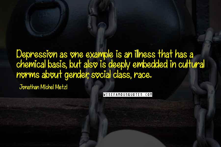 Jonathan Michel Metzl Quotes: Depression as one example is an illness that has a chemical basis, but also is deeply embedded in cultural norms about gender, social class, race.