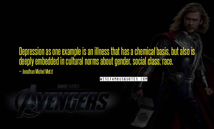 Jonathan Michel Metzl Quotes: Depression as one example is an illness that has a chemical basis, but also is deeply embedded in cultural norms about gender, social class, race.