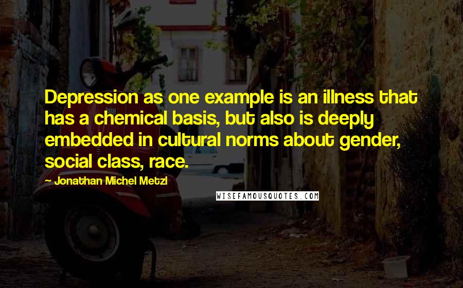 Jonathan Michel Metzl Quotes: Depression as one example is an illness that has a chemical basis, but also is deeply embedded in cultural norms about gender, social class, race.