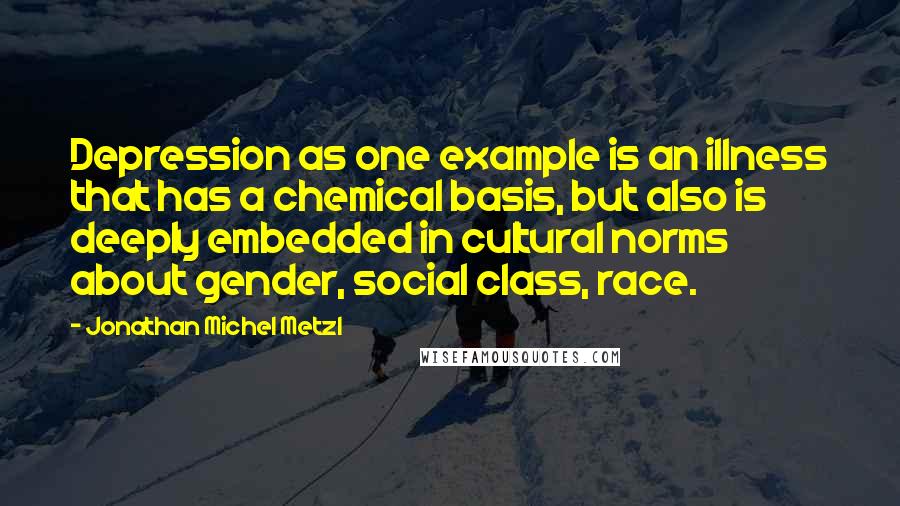 Jonathan Michel Metzl Quotes: Depression as one example is an illness that has a chemical basis, but also is deeply embedded in cultural norms about gender, social class, race.