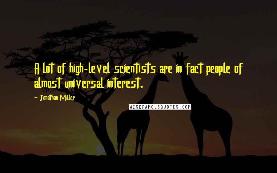 Jonathan Miller Quotes: A lot of high-level scientists are in fact people of almost universal interest.