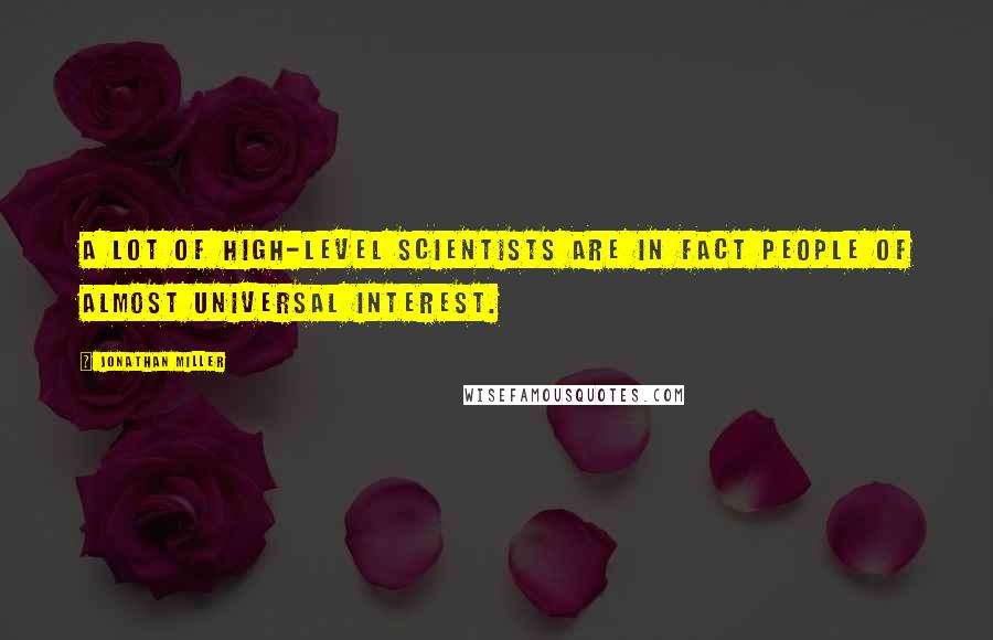 Jonathan Miller Quotes: A lot of high-level scientists are in fact people of almost universal interest.