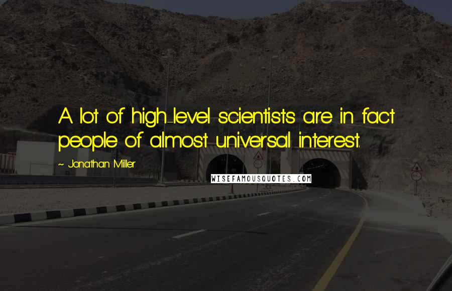 Jonathan Miller Quotes: A lot of high-level scientists are in fact people of almost universal interest.