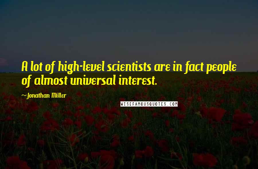 Jonathan Miller Quotes: A lot of high-level scientists are in fact people of almost universal interest.