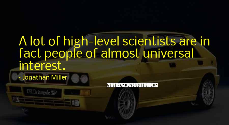 Jonathan Miller Quotes: A lot of high-level scientists are in fact people of almost universal interest.
