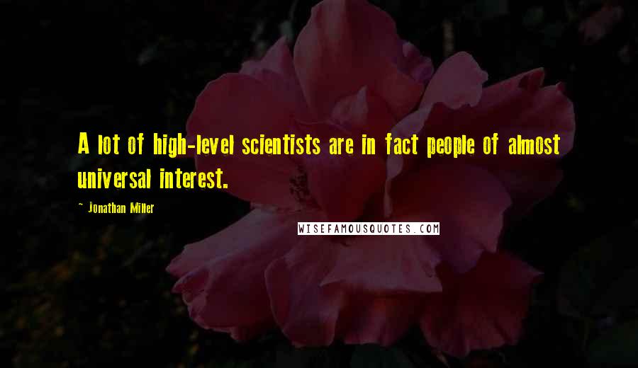 Jonathan Miller Quotes: A lot of high-level scientists are in fact people of almost universal interest.