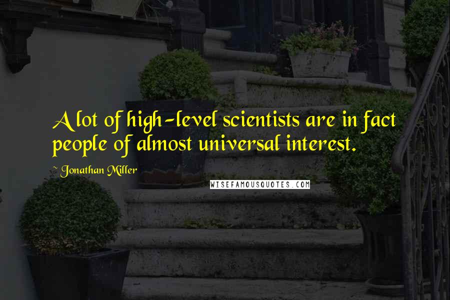 Jonathan Miller Quotes: A lot of high-level scientists are in fact people of almost universal interest.