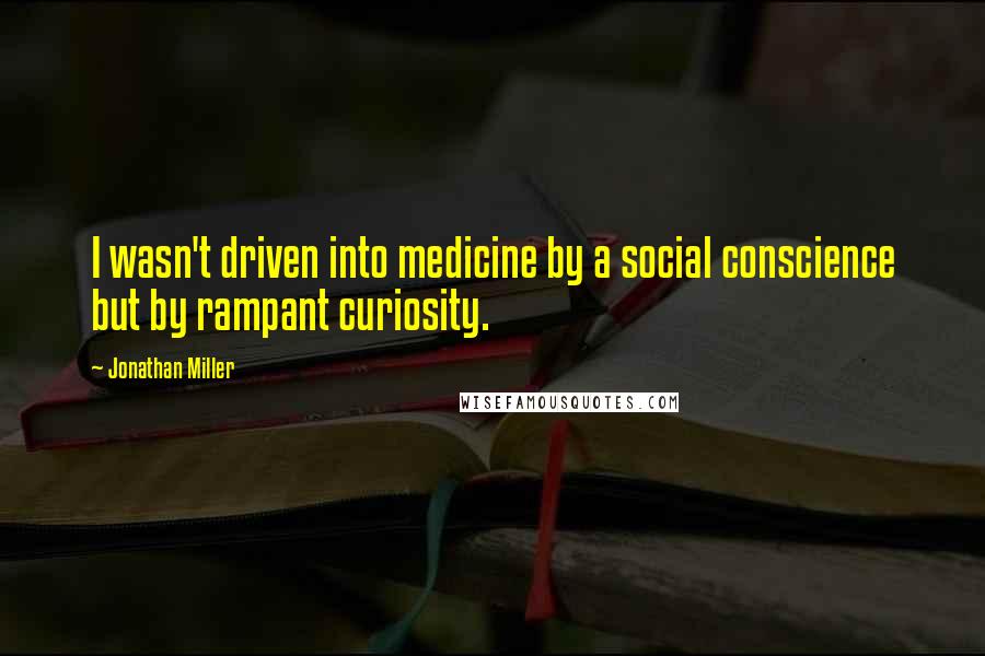 Jonathan Miller Quotes: I wasn't driven into medicine by a social conscience but by rampant curiosity.
