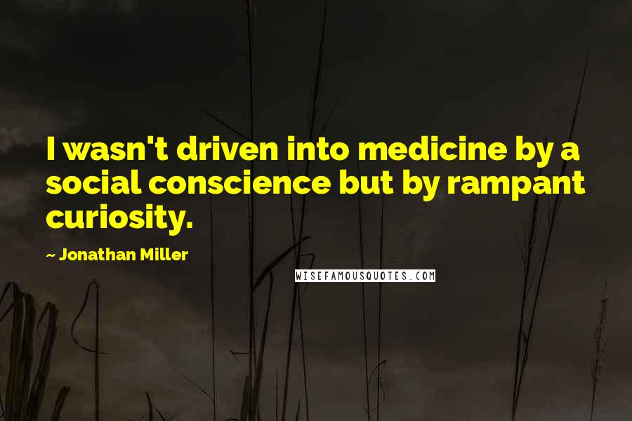 Jonathan Miller Quotes: I wasn't driven into medicine by a social conscience but by rampant curiosity.