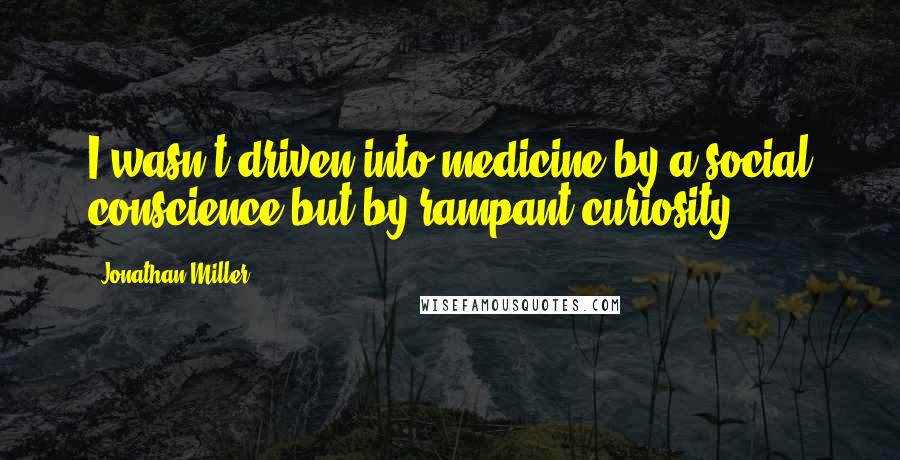 Jonathan Miller Quotes: I wasn't driven into medicine by a social conscience but by rampant curiosity.