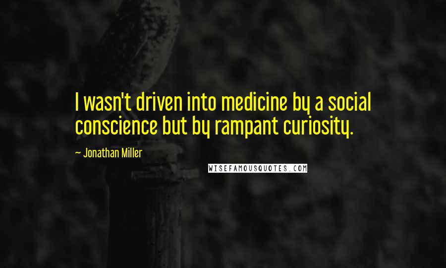 Jonathan Miller Quotes: I wasn't driven into medicine by a social conscience but by rampant curiosity.
