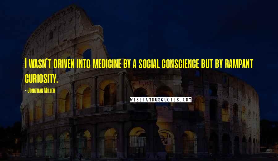 Jonathan Miller Quotes: I wasn't driven into medicine by a social conscience but by rampant curiosity.
